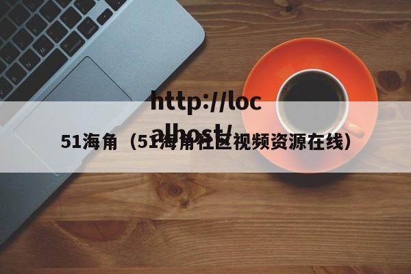 51海角（51海角社区视频资源在线）